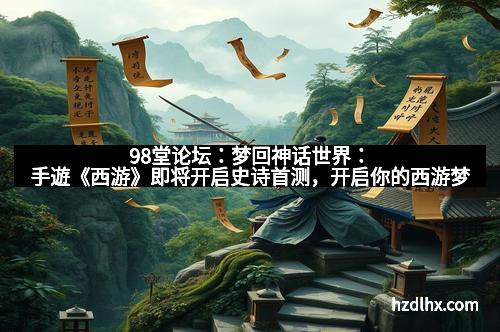 98堂论坛：梦回神话世界：手遊《西游》即将开启史诗首测，开启你的西游梦